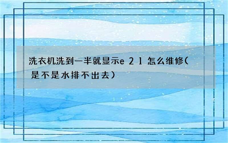 洗衣机洗到一半就显示e21怎么维修( 是不是水排不出去)